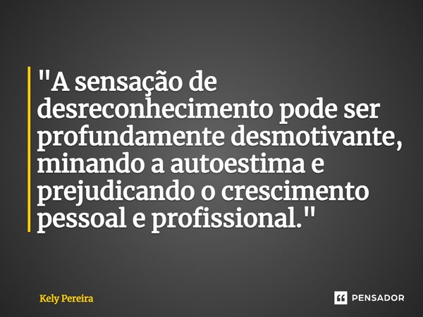 ⁠ "A sensação de desreconhecimento pode ser profundamente desmotivante, minando a autoestima e prejudicando o crescimento pessoal e profissional."... Frase de Kely Pereira.