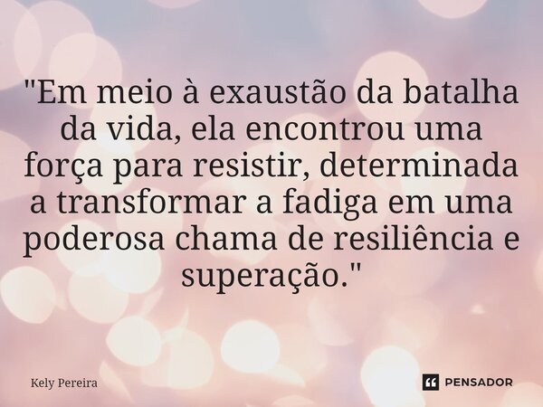 ⁠ "Em meio à exaustão da batalha da vida, ela encontrou uma força para resistir, determinada a transformar a fadiga em uma poderosa chama de resiliência e ... Frase de Kely Pereira.