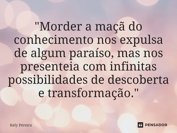 ⁠"Morder a maçã do conhecimento nos expulsa de algum paraíso, mas nos presenteia com infinitas possibilidades de descoberta e transformação."... Frase de Kely Pereira.