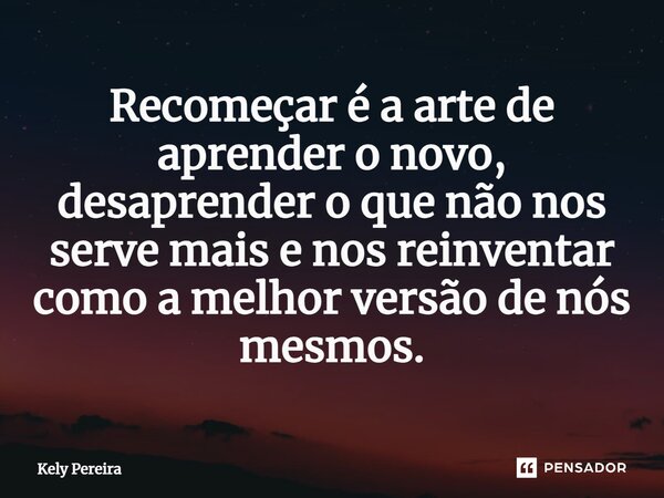 ⁠Recomeçar é a arte de aprender o novo, desaprender o que não nos serve mais e nos reinventar como a melhor versão de nós mesmos.... Frase de Kely Pereira.