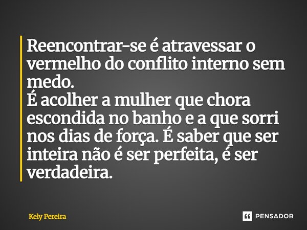 ⁠Reencontrar-se é atravessar o vermelho do conflito interno sem medo. É acolher a mulher que chora escondida no banho e a que sorri nos dias de força. É saber q... Frase de Kely Pereira.