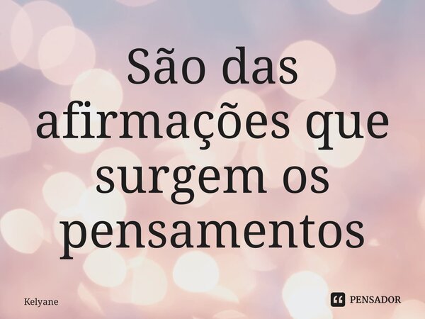 São das afirmações que surgem os pensamentos... Frase de Kelyane.