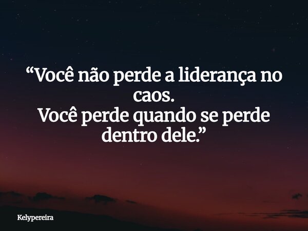 “Você não perde a liderança no caos. Você perde quando se perde dentro dele.”... Frase de kelypereira.