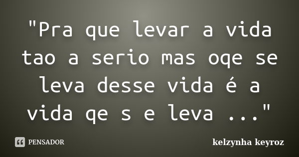 "Pra que levar a vida tao a serio mas oqe se leva desse vida é a vida qe s e leva ..."... Frase de kelzynha keyroz.