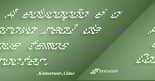 A educação é a prova real de que temos Caracter.... Frase de Kemerson Lima.