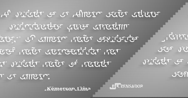 A vida e o Amor são duas virtudes que andam juntas; O amor não existe se você não acredita na vida e a vida não é nada sem o amor.... Frase de Kemerson Lima.