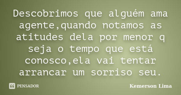 Descobrimos que alguém ama agente,quando notamos as atitudes dela por menor q seja o tempo que está conosco,ela vai tentar arrancar um sorriso seu.... Frase de Kemerson Lima.