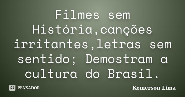 Filmes sem História,canções irritantes,letras sem sentido; Demostram a cultura do Brasil.... Frase de Kemerson Lima.