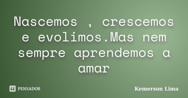 Nascemos , crescemos e evolimos.Mas nem sempre aprendemos a amar... Frase de Kemerson Lima.