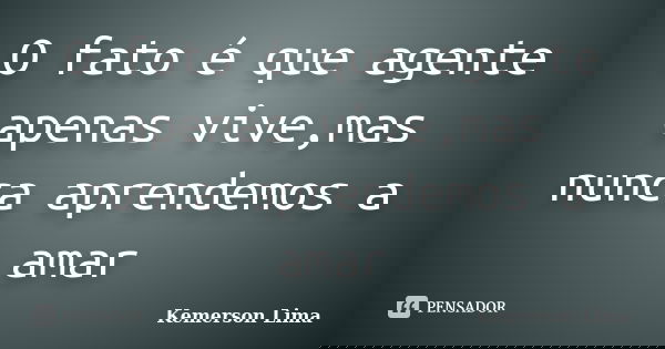 O fato é que agente apenas vive,mas nunca aprendemos a amar... Frase de Kemerson Lima.