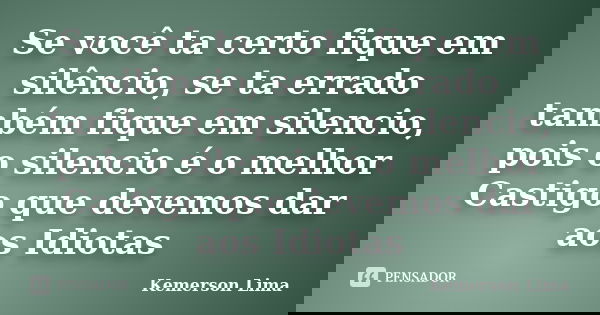 Se você ta certo fique em silêncio, se ta errado também fique em silencio, pois o silencio é o melhor Castigo que devemos dar aos Idiotas... Frase de Kemerson Lima.