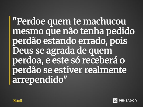 ⁠"Perdoe quem te machucou mesmo que não tenha pedido perdão estando errado, pois Deus se agrada de quem perdoa, e este só receberá o perdão se estiver real... Frase de Kemii.