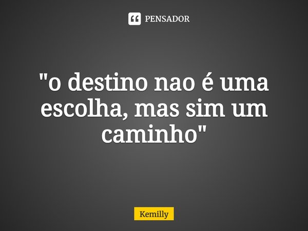 ⁠"o destino nao é uma escolha, mas sim um caminho"... Frase de Kemilly.