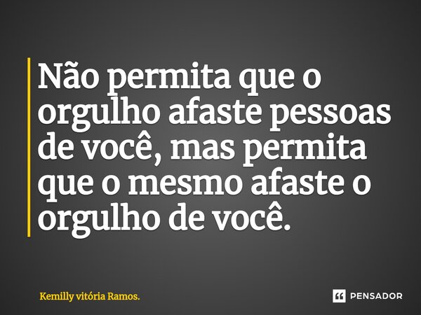 Não permita que o orgulho ⁠afaste pessoas de você, mas permita que o mesmo afaste o orgulho de você.... Frase de Kemilly vitória Ramos..