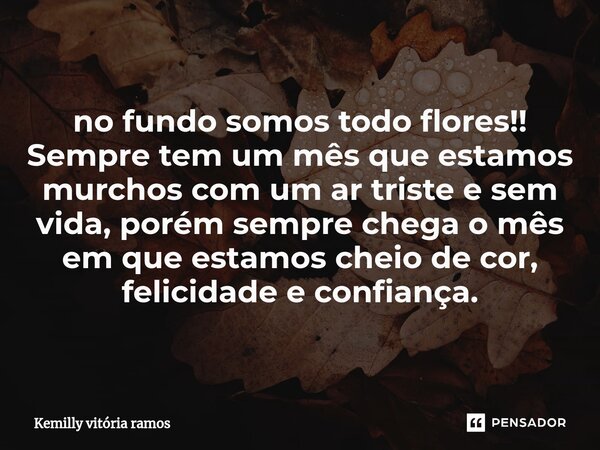 ⁠no fundo somos todo flores!! Sempre tem um mês que estamos murchos com um ar triste e sem vida, porém sempre chega o mês em que estamos cheio de cor, felicidad... Frase de Kemilly vitória ramos.