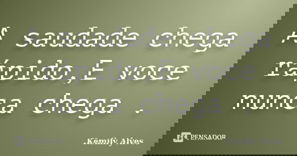 A saudade chega rápido,E voce nunca chega .... Frase de Kemily Alves.