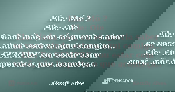 Ela: Mô ? Ele: Oie Ela: Nada não, eu só queria saber se voce ainda estava aqui comigo... Ele: Eu SEMPRE vou estar com você, não importa o que aconteça..... Frase de Kemily Alves.