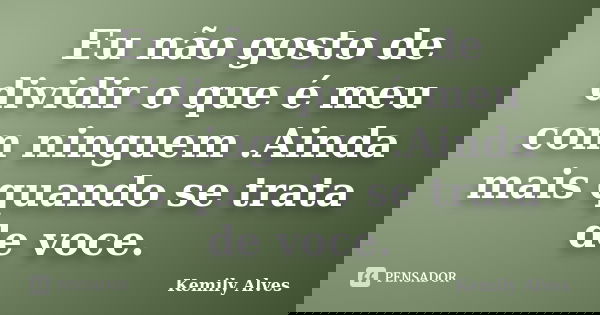 Eu não gosto de dividir o que é meu com ninguem .Ainda mais quando se trata de voce.... Frase de Kemily Alves.