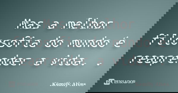 Mas a melhor filosofia do mundo é reaprender a vida. .... Frase de Kemily Alves.