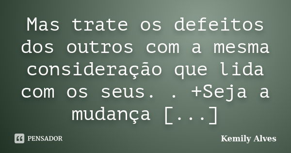 Mas trate os defeitos dos outros com a mesma consideração que lida com os seus. . +Seja a mudança [...]... Frase de Kemily Alves.