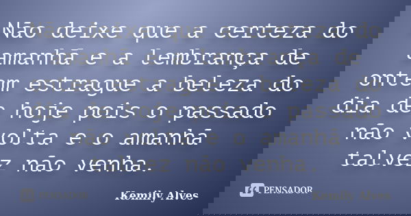 Não deixe que a certeza do amanhã e a lembrança de ontem estrague a beleza do dia de hoje pois o passado não volta e o amanhã talvez não venha.... Frase de Kemily Alves.