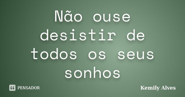 Não ouse desistir de todos os seus sonhos... Frase de Kemily Alves.