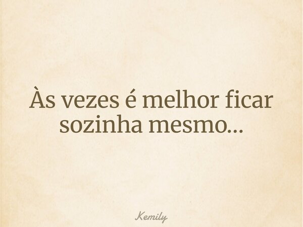 Às vezes é melhor ficar sozinha mesmo…... Frase de Kemily.