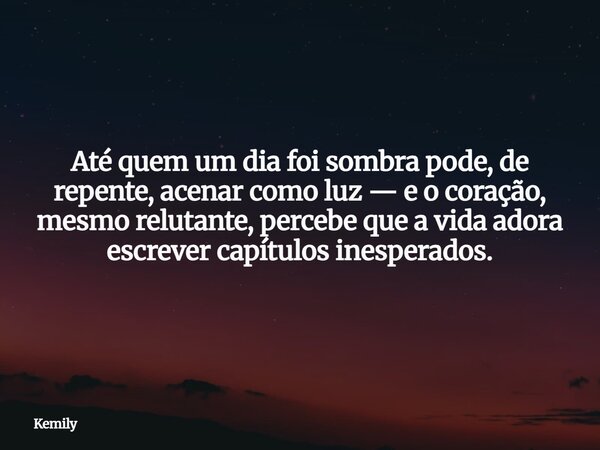 Até quem um dia foi sombra pode, de repente, acenar como luz — e o coração, mesmo relutante, percebe que a vida adora escrever capítulos inesperados.... Frase de Kemily.