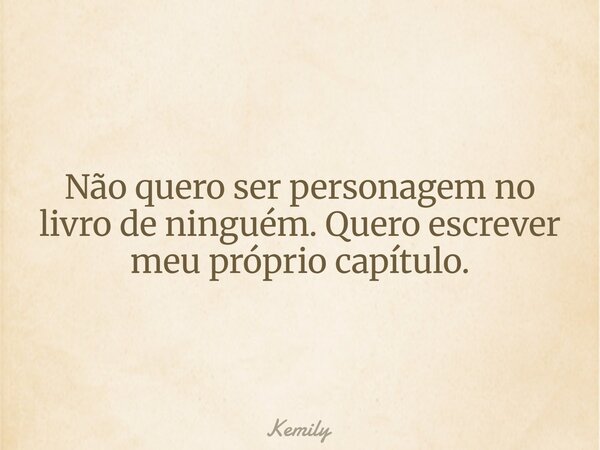 Não quero ser personagem no livro de ninguém. Quero escrever meu próprio capítulo.... Frase de Kemily.