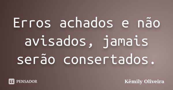 Erros achados e não avisados, jamais serão consertados.... Frase de Kêmily Oliveira.