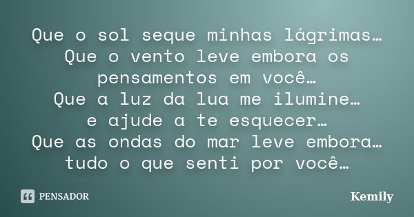 Que o sol seque minhas lágrimas… Que o vento leve embora os pensamentos em você… Que a luz da lua me ilumine… e ajude a te esquecer… Que as ondas do mar leve em... Frase de Kemily.