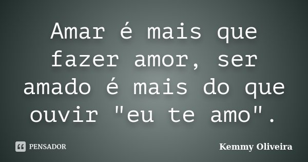 Amar é mais que fazer amor, ser amado é mais do que ouvir "eu te amo".... Frase de Kemmy Oliveira.