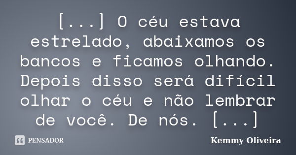 [...] O céu estava estrelado, abaixamos os bancos e ficamos olhando. Depois disso será difícil olhar o céu e não lembrar de você. De nós. [...]... Frase de Kemmy Oliveira.