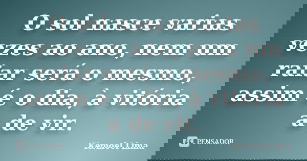 O sol nasce varias vezes ao ano, nem um raiar será o mesmo, assim é o dia, à vitória a de vir.... Frase de Kemoel Lima.