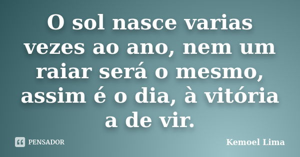 O sol nasce varias vezes ao ano, nem um raiar será o mesmo, assim é o dia, à vitória a de vir.... Frase de Kemoel Lima.