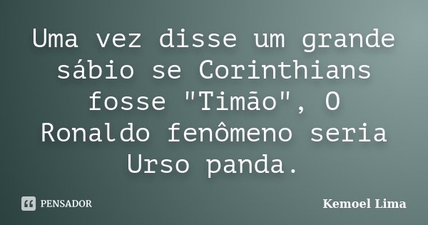 Uma vez disse um grande sábio se Corinthians fosse "Timão", O Ronaldo fenômeno seria Urso panda.... Frase de Kemoel Lima.