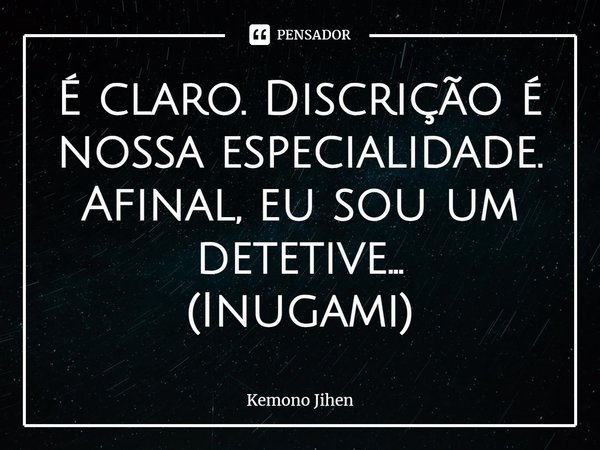 ⁠É claro. Discrição é nossa especialidade. Afinal, eu sou um detetive...
(Inugami)... Frase de Kemono Jihen.