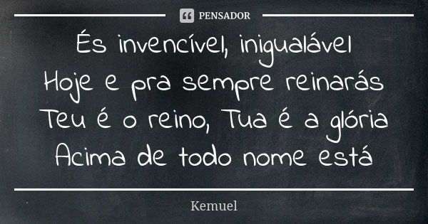 És invencível, inigualável Hoje e pra sempre reinarás Teu é o reino, Tua é a glória Acima de todo nome está... Frase de Kemuel.