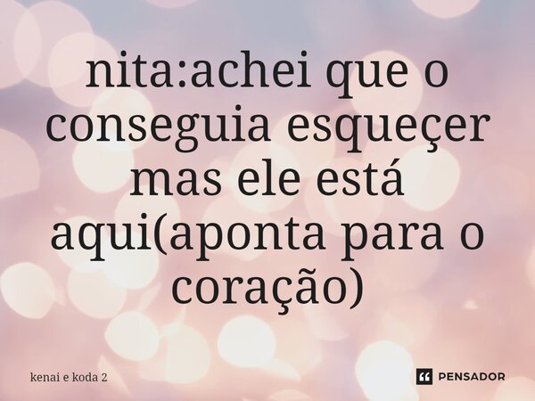 ⁠nita:achei que o conseguia esqueçer mas ele está aqui(aponta para o coração)... Frase de kenai e koda 2.