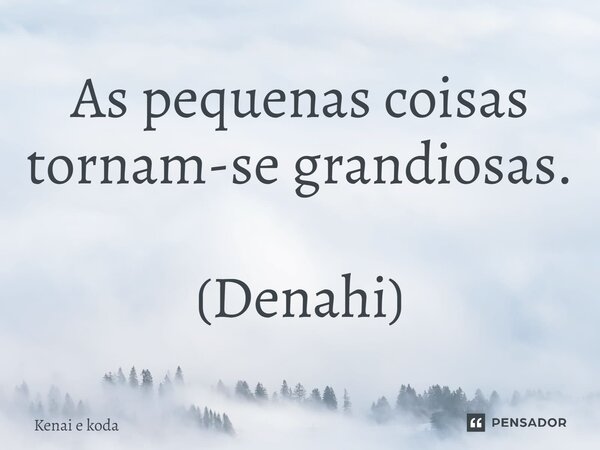 As pequenas coisas tornam-se grandiosas. (Denahi)... Frase de Kenai e koda.