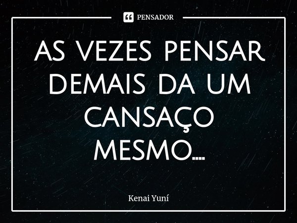 ⁠as vezes pensar demais da um cansaço mesmo....... Frase de Kenai Yuní.