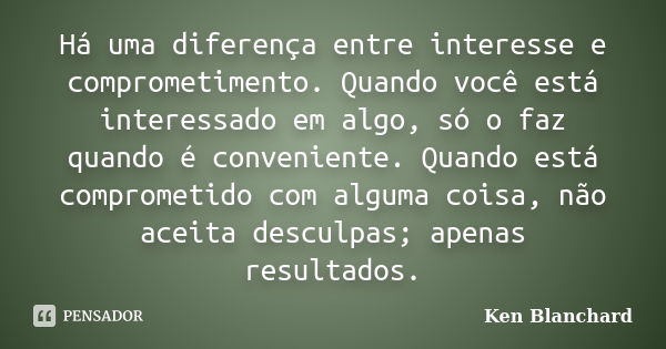 Há uma diferença entre interesse e comprometimento. Quando você está interessado em algo, só o faz quando é conveniente. Quando está comprometido com alguma coi... Frase de Ken Blanchard.