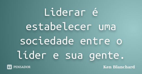 Liderar é estabelecer uma sociedade entre o líder e sua gente.... Frase de Ken Blanchard.