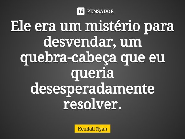 ⁠Ele era um mistério para desvendar, um quebra-cabeça que eu queria desesperadamente resolver.... Frase de Kendall Ryan.