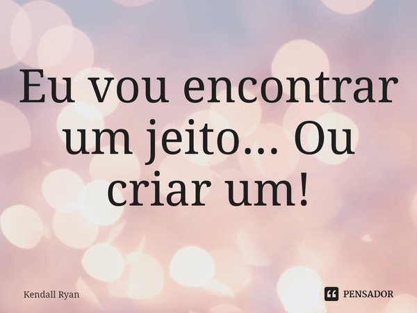 ⁠Eu vou encontrar um jeito... Ou criar um!... Frase de Kendall Ryan.