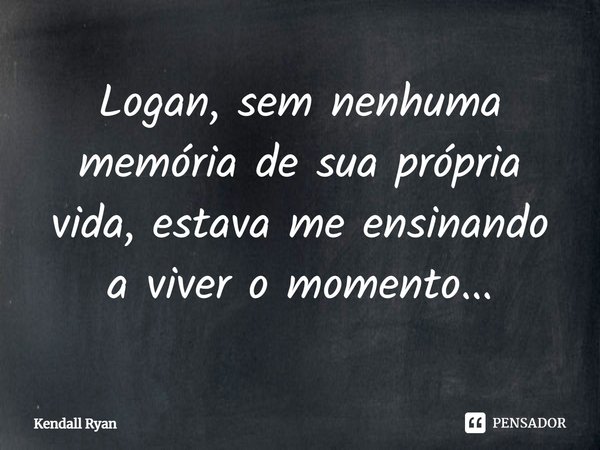 ⁠Logan, sem nenhuma memória de sua própria vida, estava me ensinando a viver o momento...... Frase de Kendall Ryan.