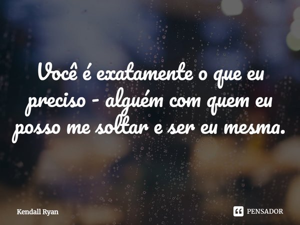⁠Você é exatamente o que eu preciso - alguém com quem eu posso me soltar e ser eu mesma.... Frase de Kendall Ryan.