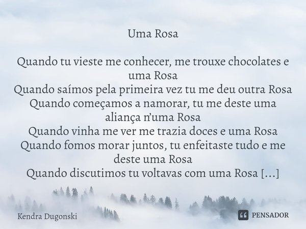Uma Rosa Quando tu vieste me conhecer, me trouxe chocolates e uma Rosa
Quando saímos pela primeira vez tu me deu outra Rosa
Quando começamos a namorar, tu me de... Frase de Kendra Dugonski.