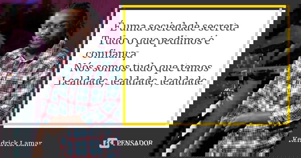 É uma sociedade secreta Tudo o que pedimos é confiança Nós somos tudo que temos Lealdade, lealdade, lealdade... Frase de Kendrick Lamar.