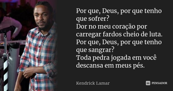 Por que, Deus, por que tenho que sofrer? Dor no meu coração por carregar fardos cheio de luta. Por que, Deus, por que tenho que sangrar? Toda pedra jogada em vo... Frase de Kendrick Lamar.